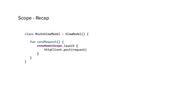 Scope - Recap
class RouteViewModel : ViewModel() {
fun sendRequest() {
viewModelScope.launch {
httpClient.post(request)
}
}
}

