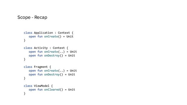 Scope - Recap
class Application : Context {
open fun onCreate() = Unit
}
class Activity : Context {
open fun onCreate(..) = Unit
open fun onDestroy() = Unit
}
class Fragment {
open fun onCreate(..) = Unit
open fun onDestroy() = Unit
}
class ViewModel {
open fun onCleared() = Unit
}

