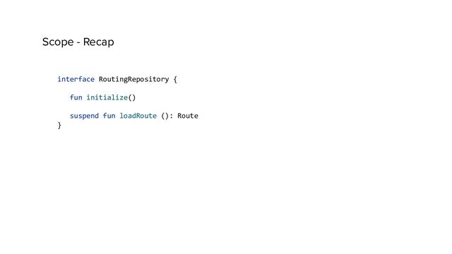 Scope - Recap
interface RoutingRepository {
fun initialize()
suspend fun loadRoute (): Route
}
