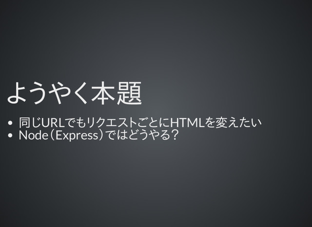 ようやく本題
同じURLでもリクエストごとにHTMLを変えたい
Node（Express）ではどうやる？
