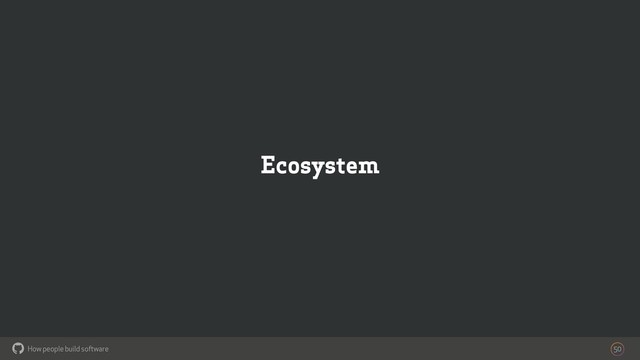 How people build software
!
Ecosystem
50

