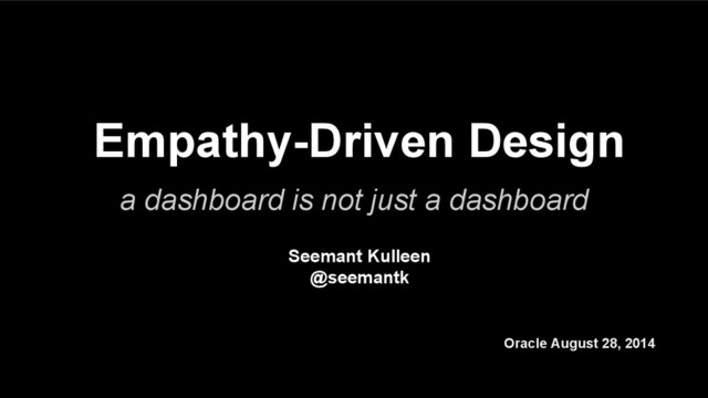 Empathy-Driven Design
a dashboard is not just a dashboard
Oracle August 28, 2014
Seemant Kulleen
@seemantk
