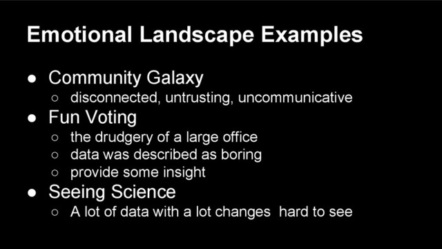 Emotional Landscape Examples
● Community Galaxy
○ disconnected, untrusting, uncommunicative
● Fun Voting
○ the drudgery of a large office
○ data was described as boring
○ provide some insight
● Seeing Science
○ A lot of data with a lot changes hard to see
