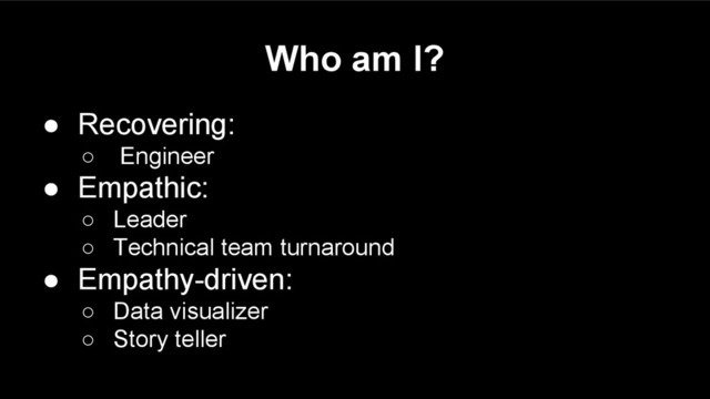 Who am I?
● Recovering:
○ Engineer
● Empathic:
○ Leader
○ Technical team turnaround
● Empathy-driven:
○ Data visualizer
○ Story teller
