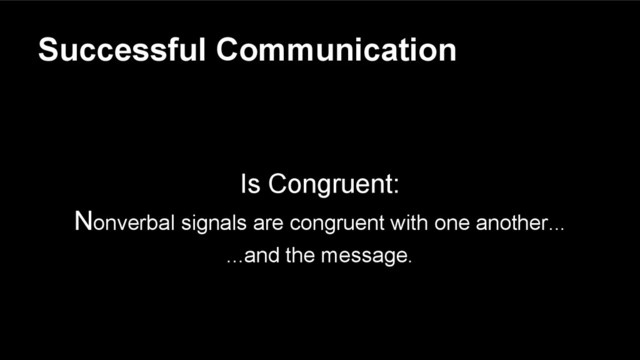 Successful Communication
Is Congruent:
Nonverbal signals are congruent with one another...
...and the message.
