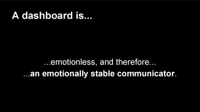 A dashboard is...
...emotionless, and therefore...
...an emotionally stable communicator.
