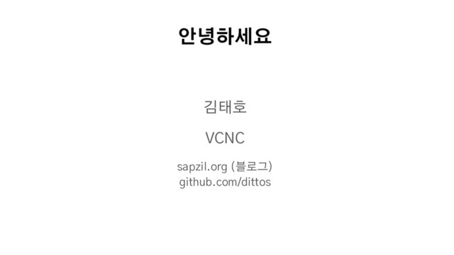 안녕하세요
김태호
VCNC
sapzil.org (블로그)
github.com/dittos
