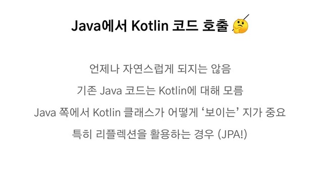 Java에서 Kotlin 코드 호출 
언제나 자연스럽게 되지는 않음
기존 Java 코드는 Kotlin에 대해 모름
Java 쪽에서 Kotlin 클래스가 어떻게 ‘보이는’ 지가 중요
특히 리플렉션을 활용하는 경우 (JPA!)
