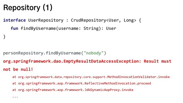Repository (1)
interface UserRepository : CrudRepository {
fun findByUsername(username: String): User
}
personRepository.findByUsername("nobody")
org.springframework.dao.EmptyResultDataAccessException: Result must
not be null!
at org.springframework.data.repository.core.support.MethodInvocationValidator.invoke
at org.springframework.aop.framework.ReflectiveMethodInvocation.proceed
at org.springframework.aop.framework.JdkDynamicAopProxy.invoke
...
