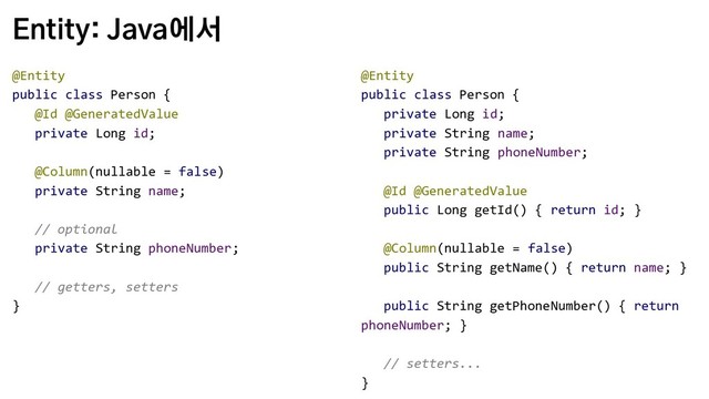 Entity: Java에서
@Entity
public class Person {
@Id @GeneratedValue
private Long id;
@Column(nullable = false)
private String name;
// optional
private String phoneNumber;
// getters, setters
}
@Entity
public class Person {
private Long id;
private String name;
private String phoneNumber;
@Id @GeneratedValue
public Long getId() { return id; }
@Column(nullable = false)
public String getName() { return name; }
public String getPhoneNumber() { return
phoneNumber; }
// setters...
}
