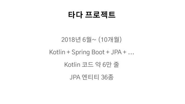 타다 프로젝트
2018년 6월~ (10개월)
Kotlin + Spring Boot + JPA + ...
Kotlin 코드 약 6만 줄
JPA 엔티티 36종
