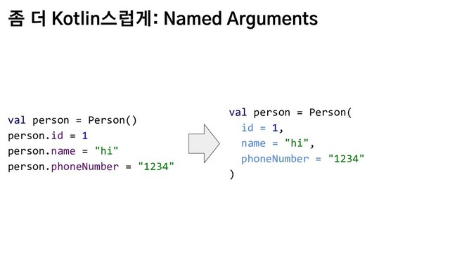 좀 더 Kotlin스럽게: Named Arguments
val person = Person(
id = 1,
name = "hi",
phoneNumber = "1234"
)
val person = Person()
person.id = 1
person.name = "hi"
person.phoneNumber = "1234"
