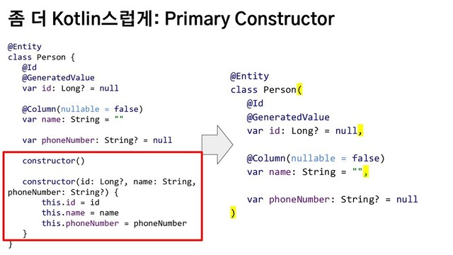 좀 더 Kotlin스럽게: Primary Constructor
@Entity
class Person(
@Id
@GeneratedValue
var id: Long? = null,
@Column(nullable = false)
var name: String = "",
var phoneNumber: String? = null
)
@Entity
class Person {
@Id
@GeneratedValue
var id: Long? = null
@Column(nullable = false)
var name: String = ""
var phoneNumber: String? = null
constructor()
constructor(id: Long?, name: String,
phoneNumber: String?) {
this.id = id
this.name = name
this.phoneNumber = phoneNumber
}
}
