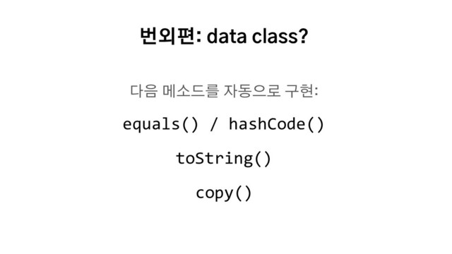 번외편: data class?
다음 메소드를 자동으로 구현:
equals() / hashCode()
toString()
copy()
