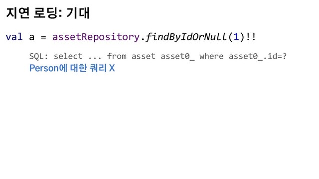 지연 로딩: 기대
val a = assetRepository.findByIdOrNull(1)!!
SQL: select ... from asset asset0_ where asset0_.id=?
Person에 대한 쿼리 X
