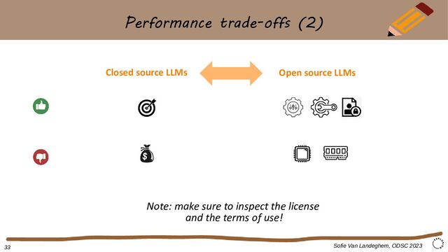 Performance trade-offs (2)
Sofie Van Landeghem, ODSC 2023
Closed source LLMs Open source LLMs
33
Note: make sure to inspect the license
and the terms of use!
