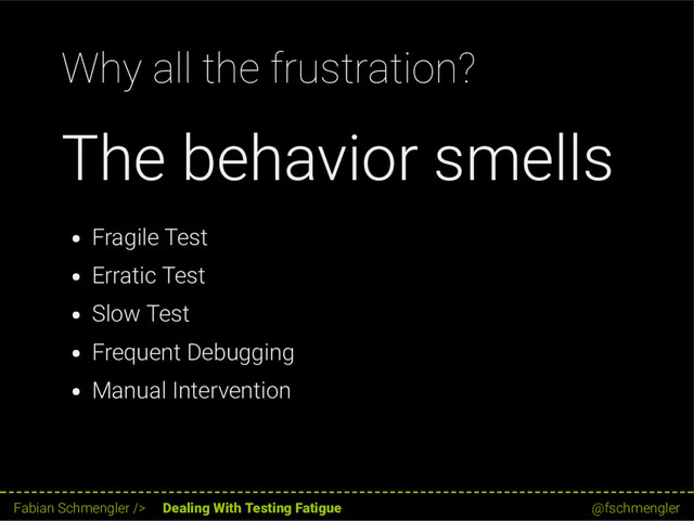 Why all the frustration?
The behavior smells
Fragile Test
Erratic Test
Slow Test
Frequent Debugging
Manual Intervention
11 / 62
Fabian Schmengler /> Dealing With Testing Fatigue @fschmengler
