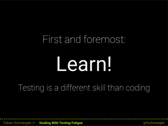 First and foremost:
Learn!
Testing is a different skill than coding
15 / 62
Fabian Schmengler /> Dealing With Testing Fatigue @fschmengler
