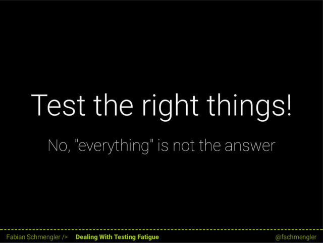 Test the right things!
No, "everything" is not the answer
16 / 62
Fabian Schmengler /> Dealing With Testing Fatigue @fschmengler
