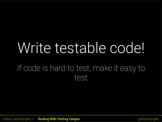 Write testable code!
If code is hard to test, make it easy to
test
17 / 62
Fabian Schmengler /> Dealing With Testing Fatigue @fschmengler
