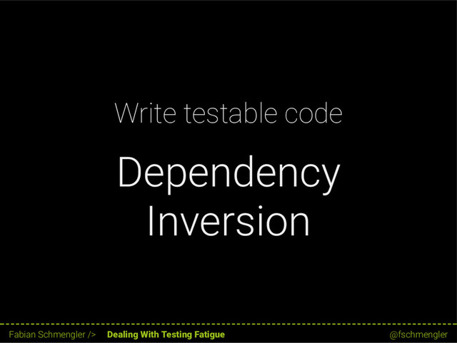 Write testable code
Dependency
Inversion
19 / 62
Fabian Schmengler /> Dealing With Testing Fatigue @fschmengler
