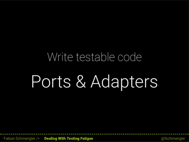 Write testable code
Ports & Adapters
20 / 62
Fabian Schmengler /> Dealing With Testing Fatigue @fschmengler
