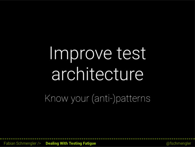 Improve test
architecture
Know your (anti-)patterns
23 / 62
Fabian Schmengler /> Dealing With Testing Fatigue @fschmengler
