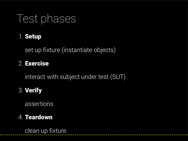 Test phases
1. Setup
set up xture (instantiate objects)
2. Exercise
interact with subject under test (SUT)
3. Verify
assertions
4. Teardown
clean up xture
24 / 62

