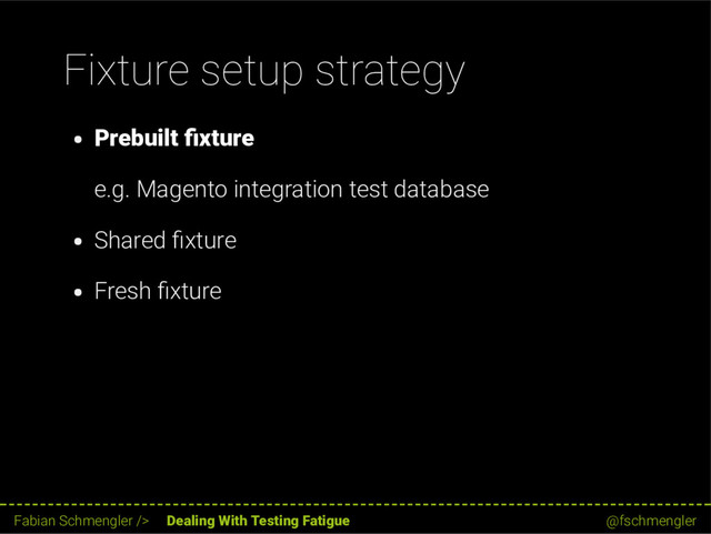 Fixture setup strategy
Prebuilt xture
e.g. Magento integration test database
Shared xture
Fresh xture
26 / 62
Fabian Schmengler /> Dealing With Testing Fatigue @fschmengler
