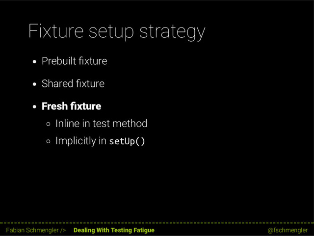 Fixture setup strategy
Prebuilt xture
Shared xture
Fresh xture
Inline in test method
Implicitly in setUp()
28 / 62
Fabian Schmengler /> Dealing With Testing Fatigue @fschmengler
