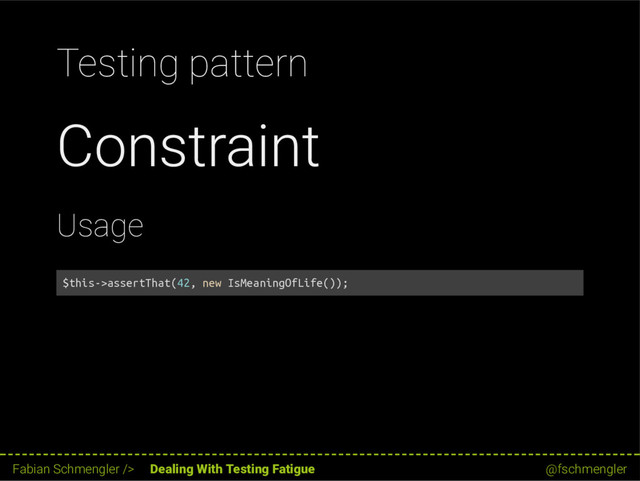 Testing pattern
Constraint
Usage
$this->assertThat(42, new IsMeaningOfLife());
33 / 62
Fabian Schmengler /> Dealing With Testing Fatigue @fschmengler
