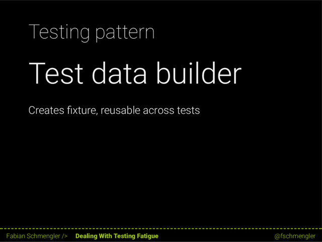 Testing pattern
Test data builder
Creates xture, reusable across tests
34 / 62
Fabian Schmengler /> Dealing With Testing Fatigue @fschmengler
