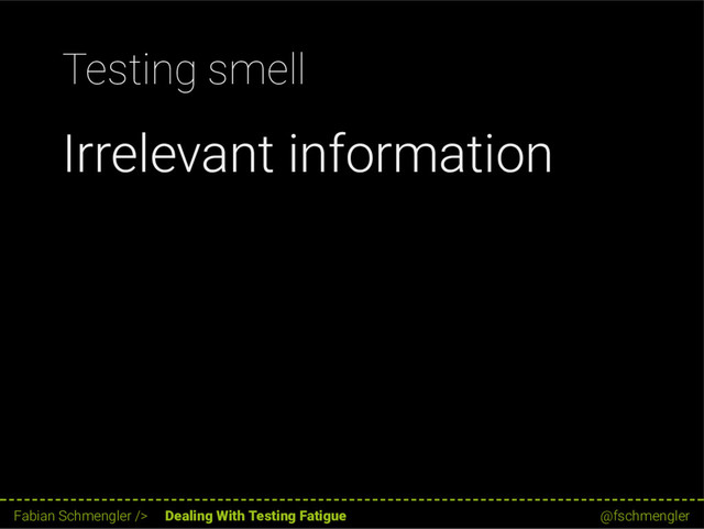 Testing smell
Irrelevant information
36 / 62
Fabian Schmengler /> Dealing With Testing Fatigue @fschmengler
