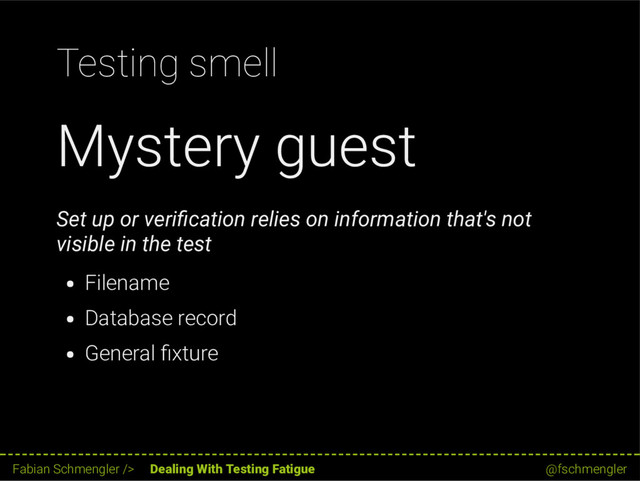 Testing smell
Mystery guest
Set up or veri cation relies on information that's not
visible in the test
Filename
Database record
General xture
41 / 62
Fabian Schmengler /> Dealing With Testing Fatigue @fschmengler
