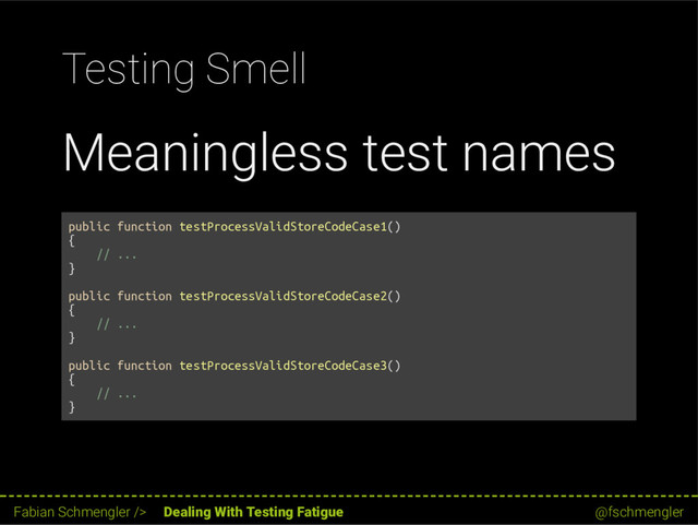 Testing Smell
Meaningless test names
public function testProcessValidStoreCodeCase1()
{
// ...
}
public function testProcessValidStoreCodeCase2()
{
// ...
}
public function testProcessValidStoreCodeCase3()
{
// ...
}
53 / 62
Fabian Schmengler /> Dealing With Testing Fatigue @fschmengler
