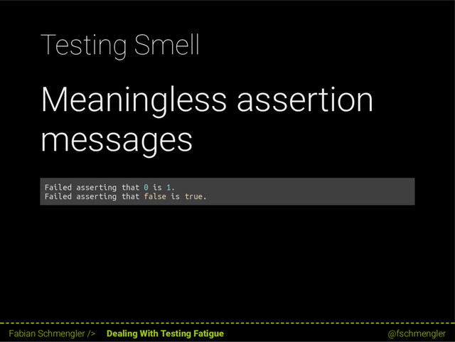 Testing Smell
Meaningless assertion
messages
Failed asserting that 0 is 1.
Failed asserting that false is true.
55 / 62
Fabian Schmengler /> Dealing With Testing Fatigue @fschmengler
