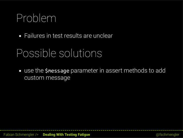 Problem
Failures in test results are unclear
Possible solutions
use the $message parameter in assert methods to add
custom message
56 / 62
Fabian Schmengler /> Dealing With Testing Fatigue @fschmengler
