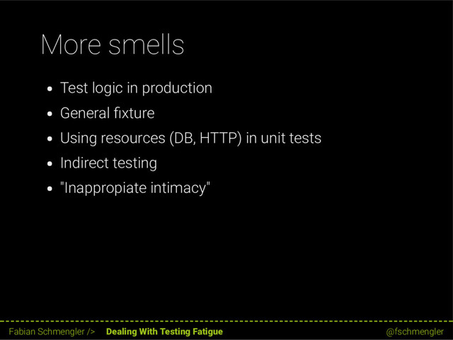 More smells
Test logic in production
General xture
Using resources (DB, HTTP) in unit tests
Indirect testing
"Inappropiate intimacy"
59 / 62
Fabian Schmengler /> Dealing With Testing Fatigue @fschmengler
