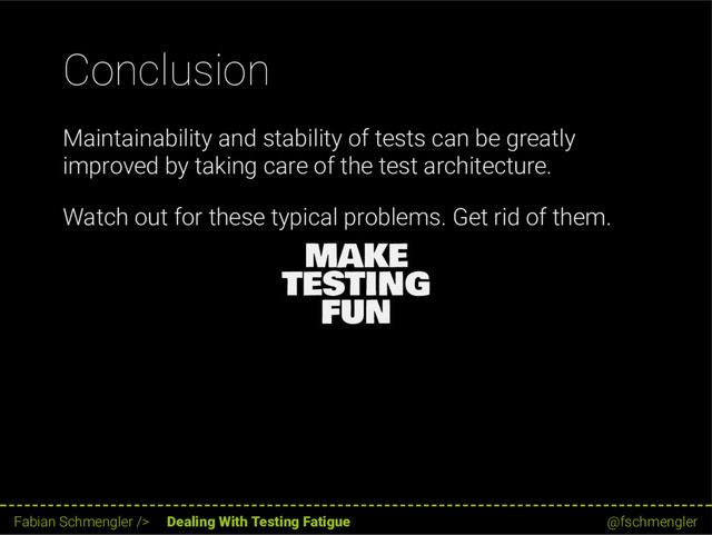 Conclusion
Maintainability and stability of tests can be greatly
improved by taking care of the test architecture.
Watch out for these typical problems. Get rid of them.
MAKE
TESTING
FUN
60 / 62
Fabian Schmengler /> Dealing With Testing Fatigue @fschmengler
