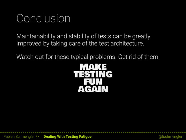 Conclusion
Maintainability and stability of tests can be greatly
improved by taking care of the test architecture.
Watch out for these typical problems. Get rid of them.
MAKE
TESTING
FUN
AGAIN
60 / 62
Fabian Schmengler /> Dealing With Testing Fatigue @fschmengler
