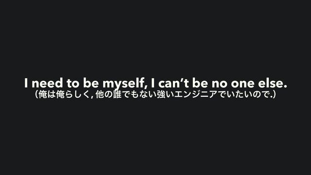I need to be myself, I can’t be no one else.
ʢԶ͸ԶΒ͘͠, ଞͷ୭Ͱ΋ͳ͍ڧ͍ΤϯδχΞͰ͍͍ͨͷͰ.ʣ
