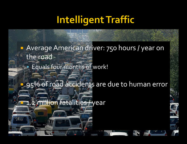  Average American driver: 750 hours / year on
the road
 Equals four months of work!
 95% of road accidents are due to human error
 1.2 million fatalities / year
