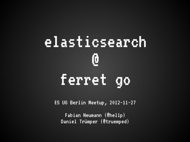 elasticsearch
@
ferret go
ES UG Berlin Meetup, 2012-11-27
Fabian Neumann (@hellp)
Daniel Trümper (@truemped)
