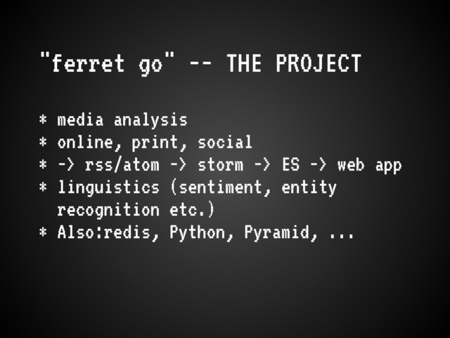 "ferret go" -- THE PROJECT
* media analysis
* online, print, social
* -> rss/atom -> storm -> ES -> web app
* linguistics (sentiment, entity
recognition etc.)
* Also:redis, Python, Pyramid, ...

