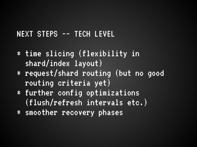 NEXT STEPS -- TECH LEVEL
* time slicing (flexibility in
shard/index layout)
* request/shard routing (but no good
routing criteria yet)
* further config optimizations
(flush/refresh intervals etc.)
* smoother recovery phases
