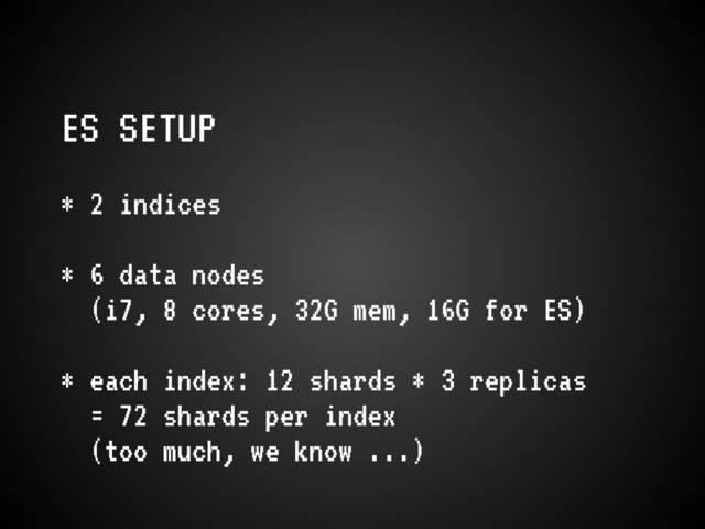 ES SETUP
* 2 indices
* 6 data nodes
(i7, 8 cores, 32G mem, 16G for ES)
* each index: 12 shards * 3 replicas
= 72 shards per index
(too much, we know ...)
