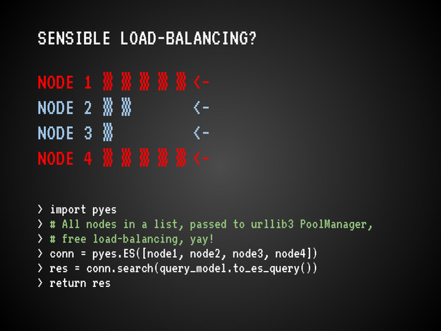SENSIBLE LOAD-BALANCING?
NODE 1 ▒ ▒ ▒ ▒ ▒ <-
NODE 2 ▒ ▒ <-
NODE 3 ▒ <-
NODE 4 ▒ ▒ ▒ ▒ ▒ <-
> import pyes
> # All nodes in a list, passed to urllib3 PoolManager,
> # free load-balancing, yay!
> conn = pyes.ES([node1, node2, node3, node4])
> res = conn.search(query_model.to_es_query())
> return res
