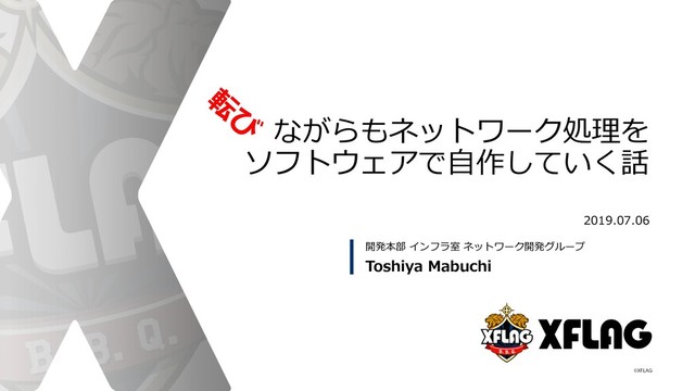ながらもネットワーク処理を
ソフトウェアで⾃作していく話
2019.07.06
Toshiya Mabuchi
開発本部 インフラ室 ネットワーク開発グループ
転
び

