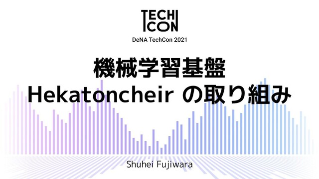 機械学習基盤
Hekatoncheir の取り組み
Shuhei Fujiwara
