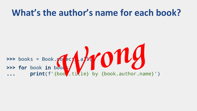 >>> books = Book.objects.all()
>>> for book in books:
... print(f'{book.title} by {book.author.name}')
What’s the author’s name for each book?
Wrong
